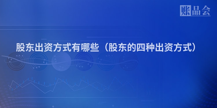 股东出资方式有哪些（股东的四种出资方式）