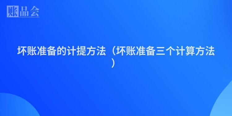 坏账准备的计提方法（坏账准备三个计算方法）