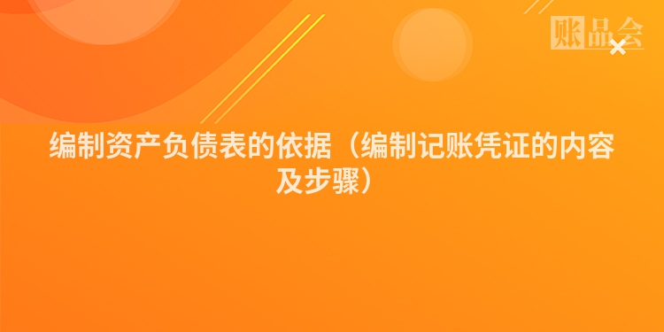 编制资产负债表的依据（编制记账凭证的内容及步骤）