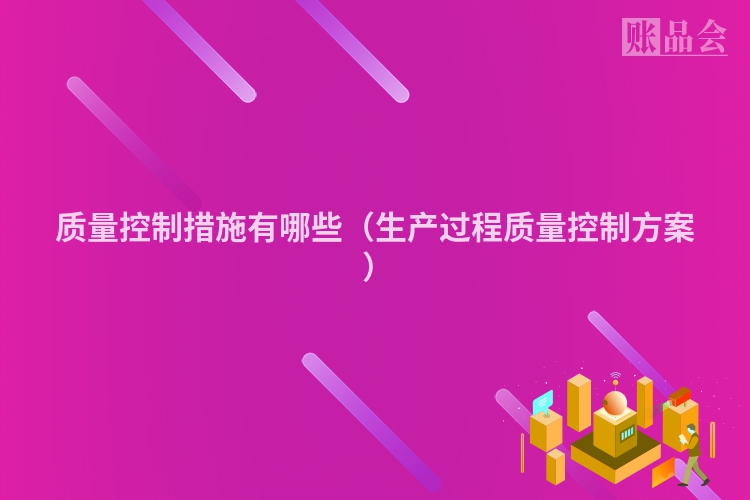 质量控制措施有哪些（生产过程质量控制方案 ）
