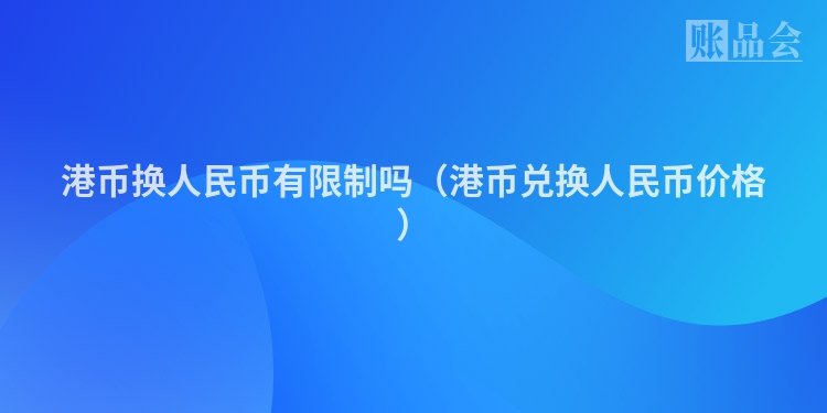 港币换人民币有限制吗（港币兑换人民币价格）