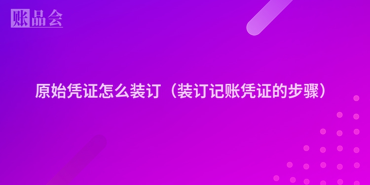 原始凭证怎么装订（装订记账凭证的步骤）