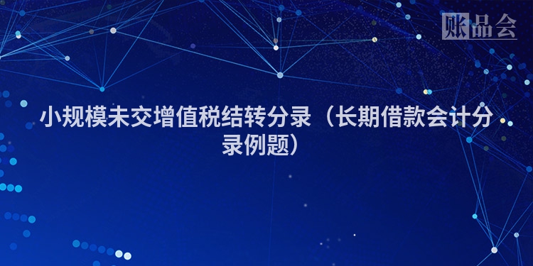 小规模未交增值税结转分录（长期借款会计分录例题）