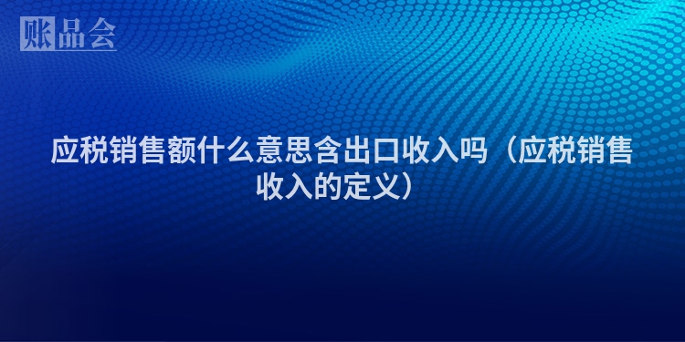 应税销售额什么意思含出口收入吗（应税销售收入的定义）