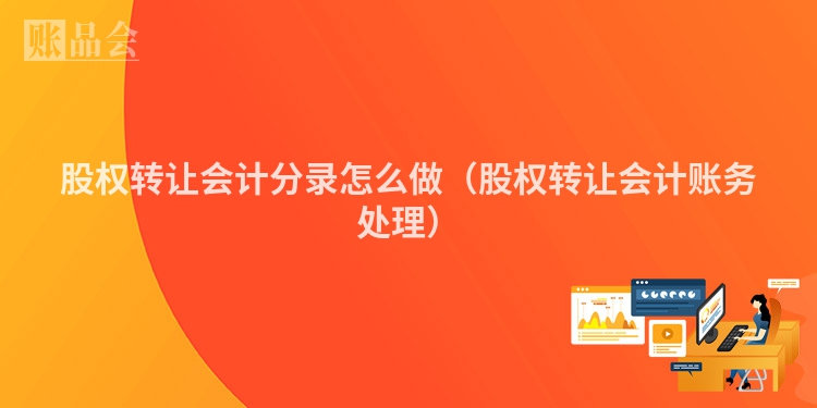 股权转让会计分录怎么做（股权转让会计账务处理）