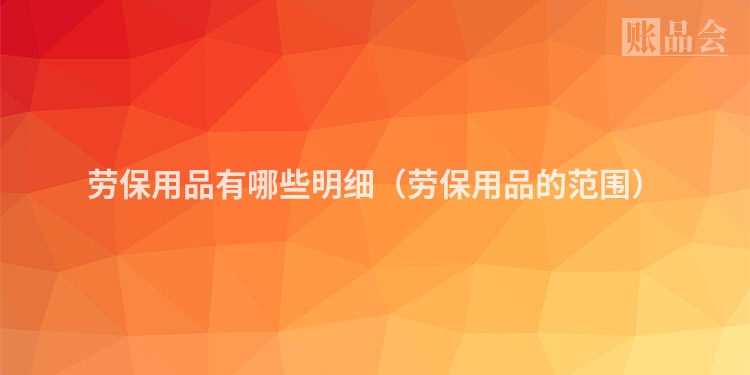 劳保用品有哪些明细（劳保用品的范围）