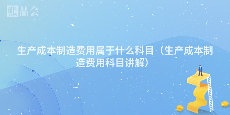 生产成本制造费用属于什么科目（生产成本制造费用科目讲解）
