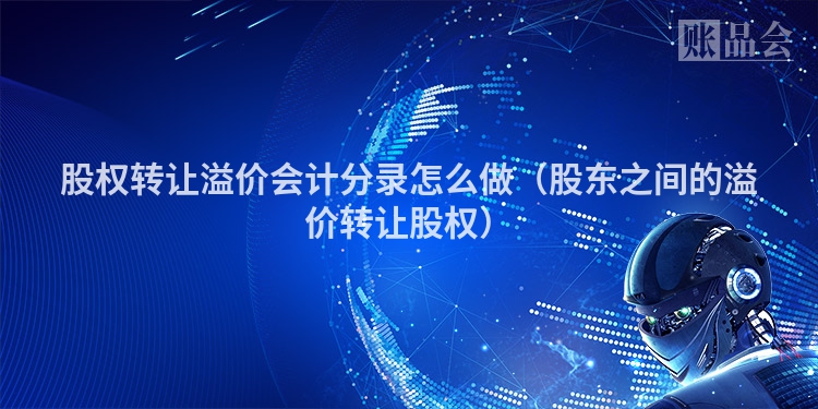 股权转让溢价会计分录怎么做（股东之间的溢价转让股权）