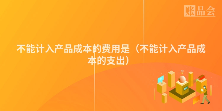 不能计入产品成本的费用是（不能计入产品成本的支出）
