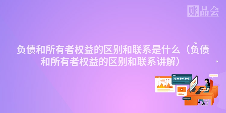 负债和所有者权益的区别和联系是什么（负债和所有者权益的区别和联系讲解）