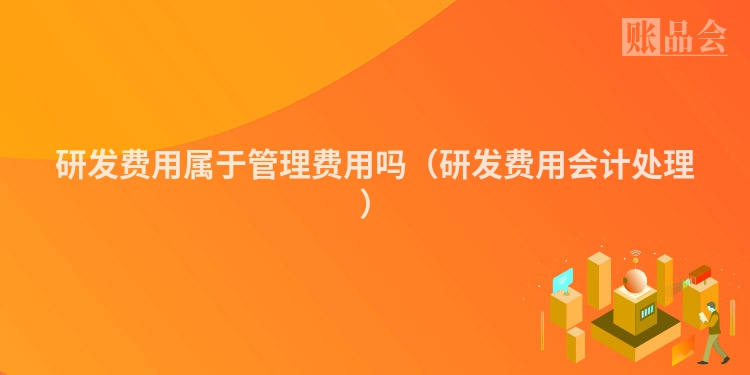 研发费用属于管理费用吗（研发费用会计处理）