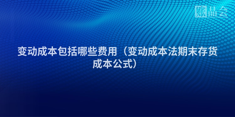 变动成本包括哪些费用（变动成本法期末存货成本公式）