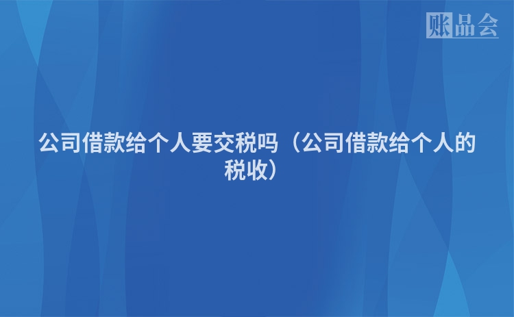 公司借款给个人要交税吗（公司借款给个人的税收）
