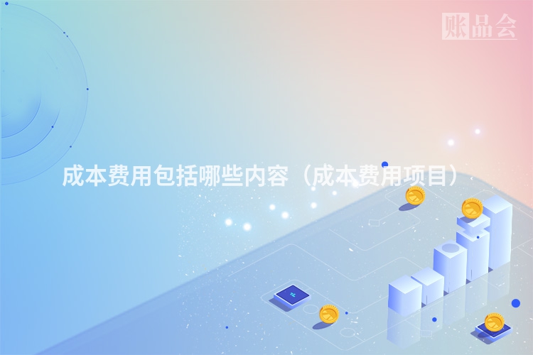 成本费用包括哪些内容（成本费用项目）