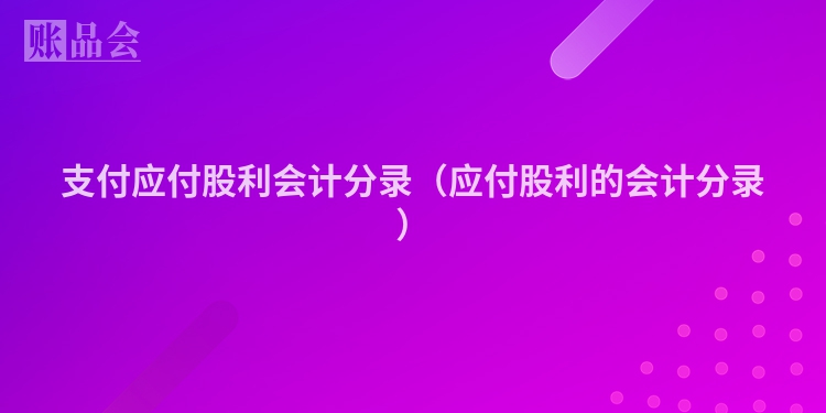 支付应付股利会计分录（应付股利的会计分录）