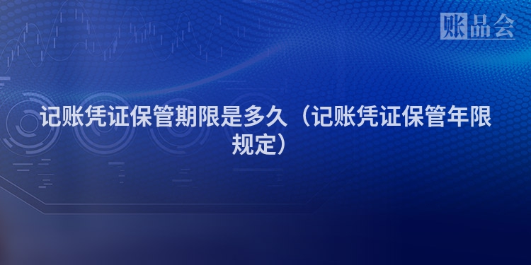 记账凭证保管期限是多久（记账凭证保管年限规定）