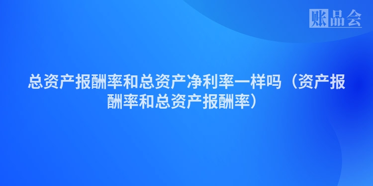 总资产报酬率和总资产净利率一样吗（资产报酬率和总资产报酬率）