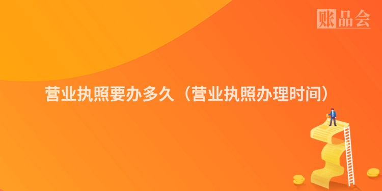 营业执照要办多久（营业执照办理时间）