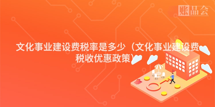 文化事业建设费税率是多少（文化事业建设费税收优惠政策）