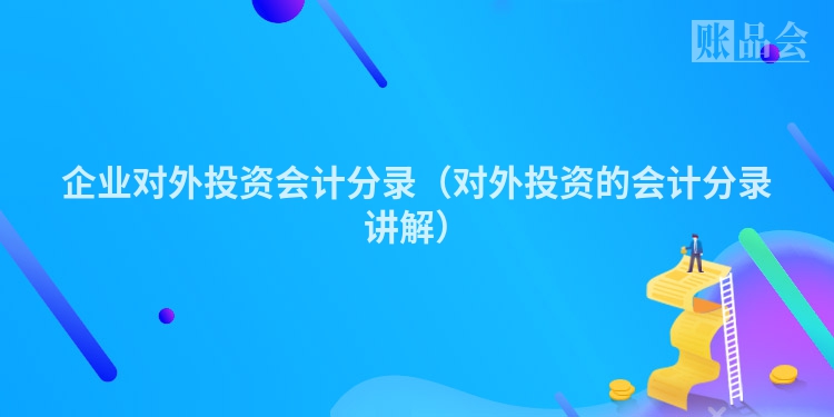 企业对外投资会计分录（对外投资的会计分录讲解）