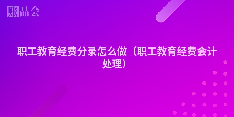 职工教育经费分录怎么做（职工教育经费会计处理）