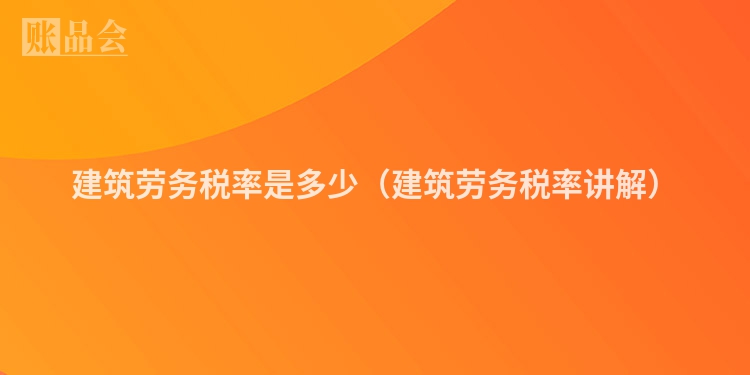 建筑劳务税率是多少（建筑劳务税率讲解）