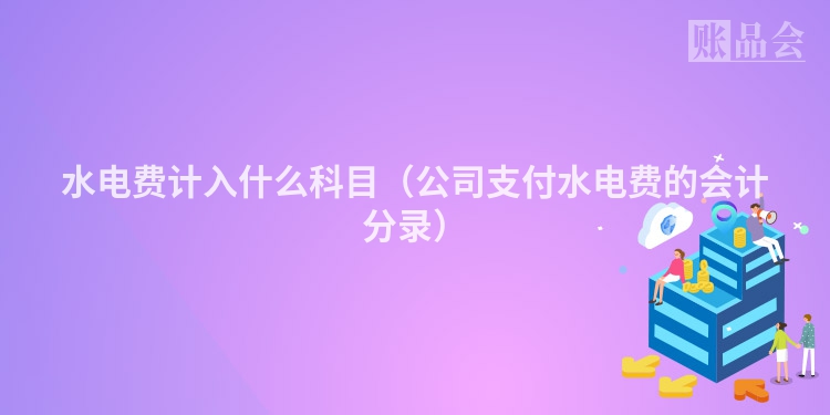 水电费计入什么科目（公司支付水电费的会计分录）