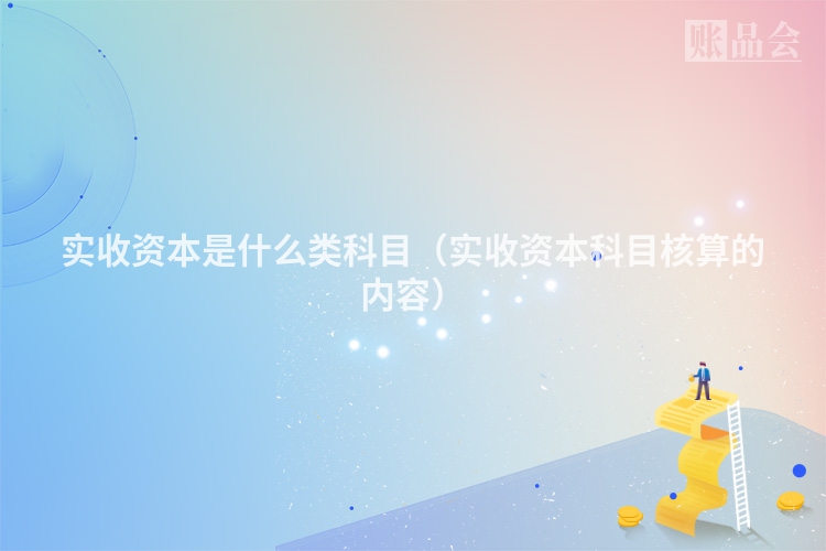实收资本是什么类科目（实收资本科目核算的内容）