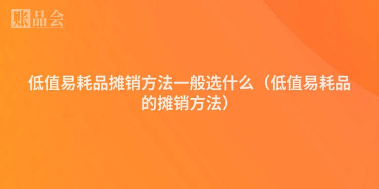 低值易耗品摊销方法一般选什么（低值易耗品的摊销方法）