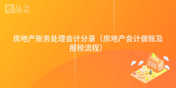 房地产账务处理会计分录（房地产会计做账及报税流程）