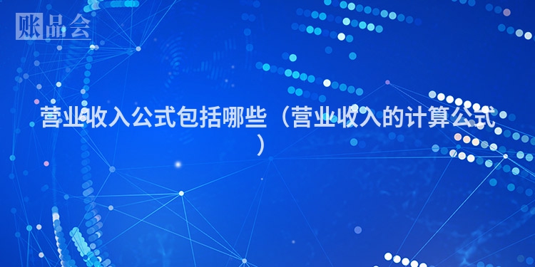 营业收入公式包括哪些（营业收入的计算公式）