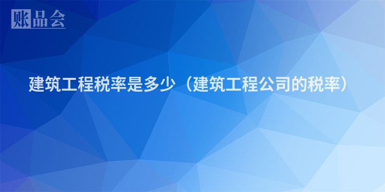 建筑工程税率是多少（建筑工程公司的税率）