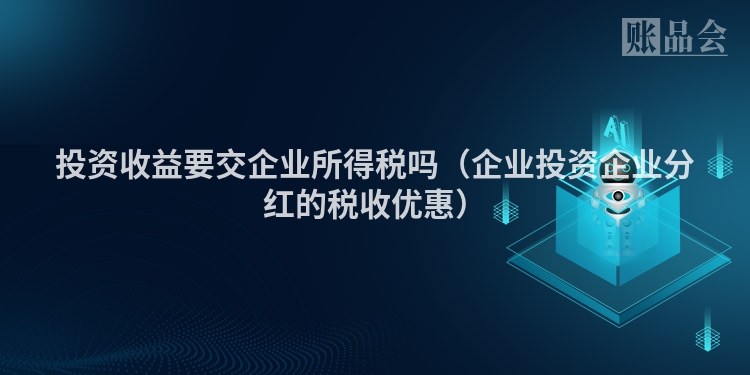 投资收益要交企业所得税吗（企业投资企业分红的税收优惠）