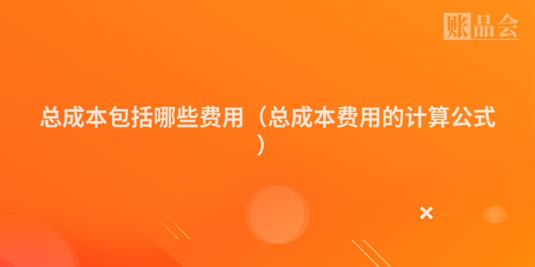 总成本包括哪些费用（总成本费用的计算公式）