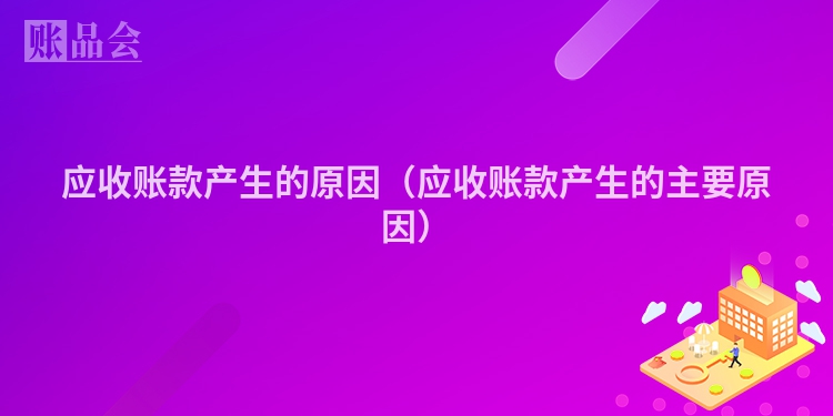 应收账款产生的原因（应收账款产生的主要原因）