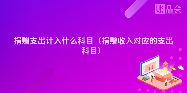 捐赠支出计入什么科目（捐赠收入对应的支出科目）