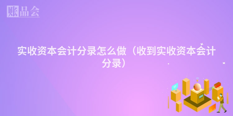 实收资本会计分录怎么做（收到实收资本会计分录）