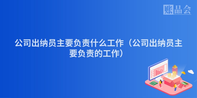 公司出纳员主要负责什么工作（公司出纳员主要负责的工作）