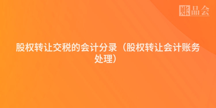 股权转让交税的会计分录（股权转让会计账务处理）