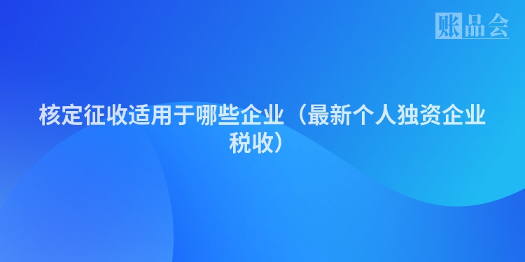 核定征收适用于哪些企业（最新个人独资企业税收）