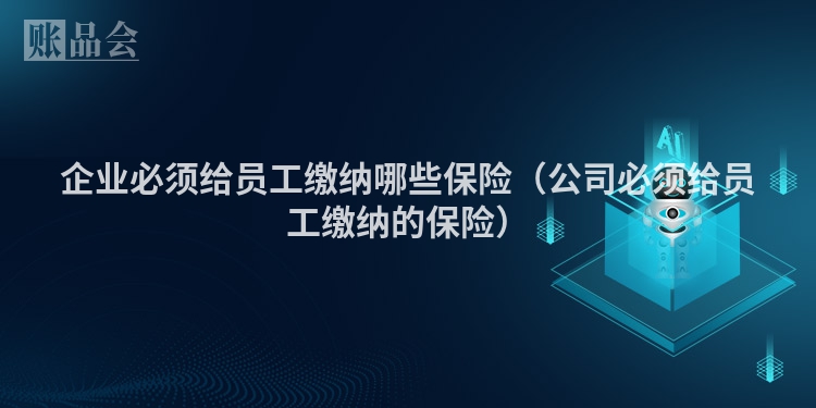 企业必须给员工缴纳哪些保险（公司必须给员工缴纳的保险）