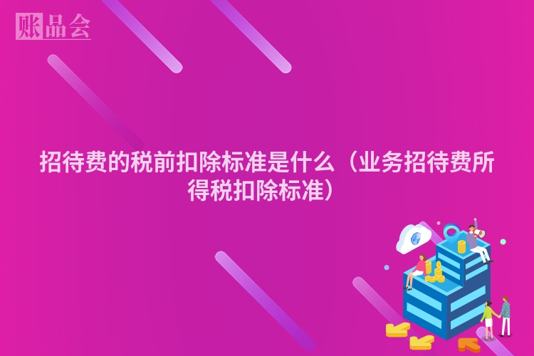 招待费的税前扣除标准是什么（业务招待费所得税扣除标准）