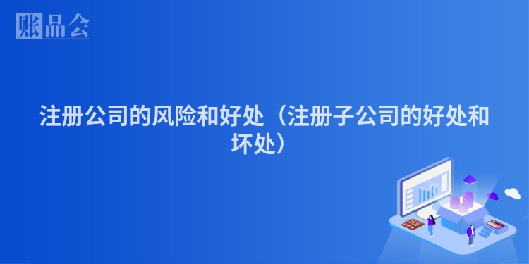 注册公司的风险和好处（注册子公司的好处和坏处）