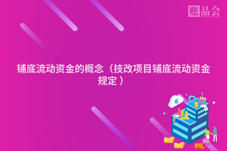 铺底流动资金的概念（技改项目铺底流动资金规定 ）