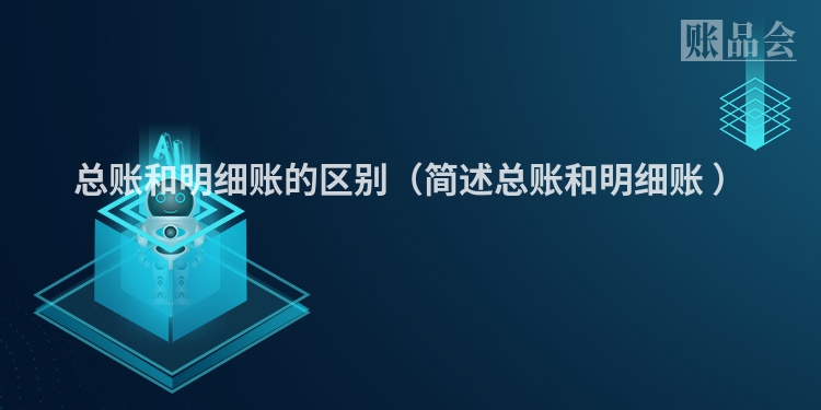 总账和明细账的区别（简述总账和明细账 ）