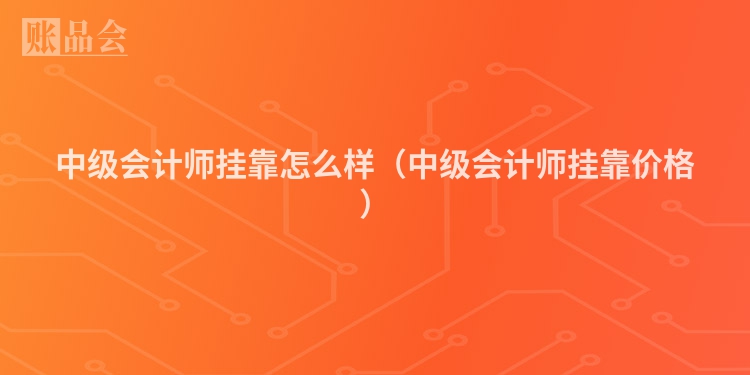 中级会计师挂靠怎么样（中级会计师挂靠价格）