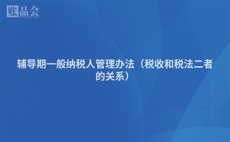 辅导期一般纳税人管理办法（税收和税法二者的关系）