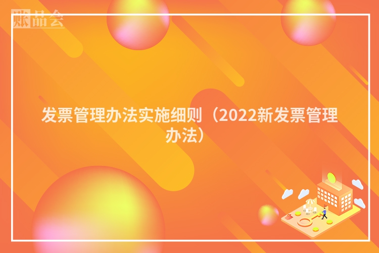 发票管理办法实施细则（2022新发票管理办法）