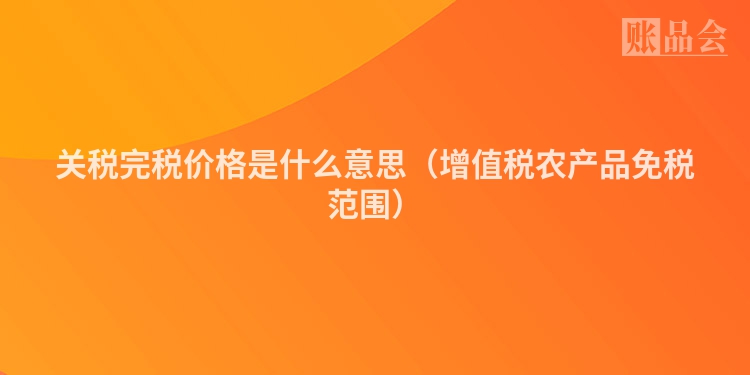 关税完税价格是什么意思（增值税农产品免税范围）