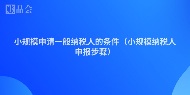 小规模申请一般纳税人的条件（小规模纳税人申报步骤）